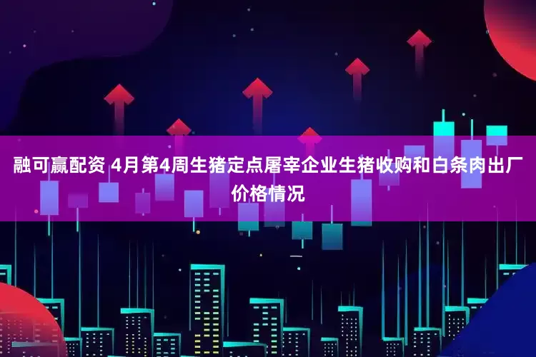 融可赢配资 4月第4周生猪定点屠宰企业生猪收购和白条肉出厂价格情况
