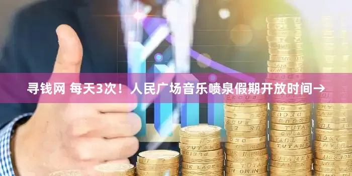 寻钱网 每天3次！人民广场音乐喷泉假期开放时间→