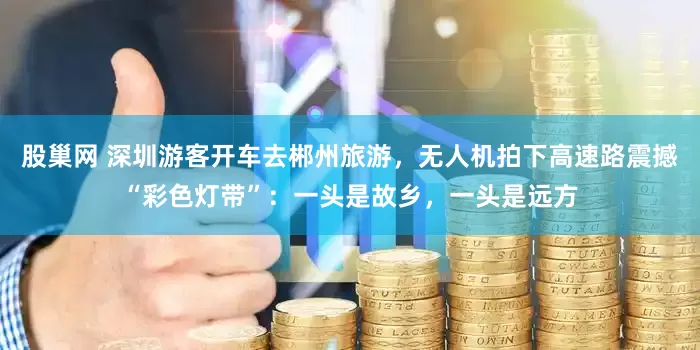股巢网 深圳游客开车去郴州旅游，无人机拍下高速路震撼“彩色灯带”：一头是故乡，一头是远方