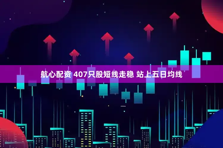 航心配资 407只股短线走稳 站上五日均线