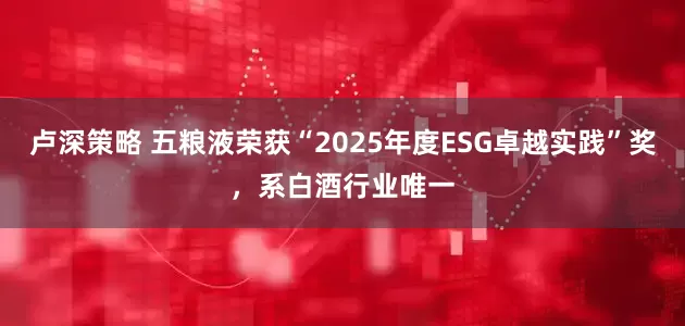 卢深策略 五粮液荣获“2025年度ESG卓越实践”奖,系白酒行业唯一
