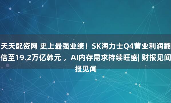 天天配资网 史上最强业绩！SK海力士Q4营业利润翻倍至19.2万亿韩元 ，AI内存需求持续旺盛| 财报见闻