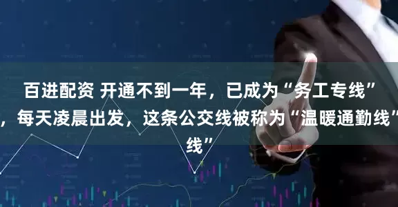 百进配资 开通不到一年，已成为“务工专线”，每天凌晨出发，这条公交线被称为“温暖通勤线”