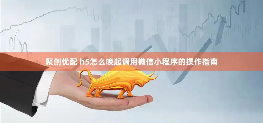 聚创优配 h5怎么唤起调用微信小程序的操作指南