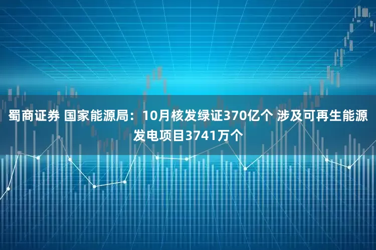 蜀商证券 国家能源局：10月核发绿证370亿个 涉及可再生能源发电项目3741万个