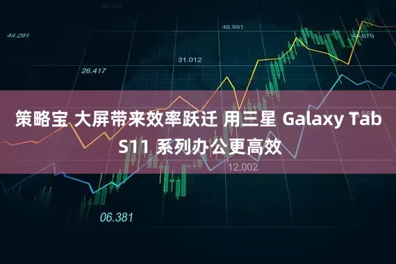 策略宝 大屏带来效率跃迁 用三星 Galaxy Tab S11 系列办公更高效