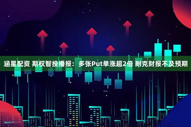 涵星配资 期权智投播报：多张Put单涨超2倍 耐克财报不及预期