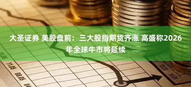 大圣证券 美股盘前：三大股指期货齐涨 高盛称2026年全球牛市将延续
